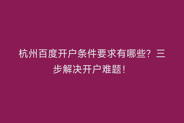 杭州百度开户条件要求有哪些?三步解决开户难题!
