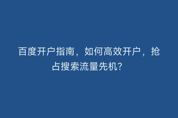 百度开户指南，如何高效开户，抢占搜索流量先机？