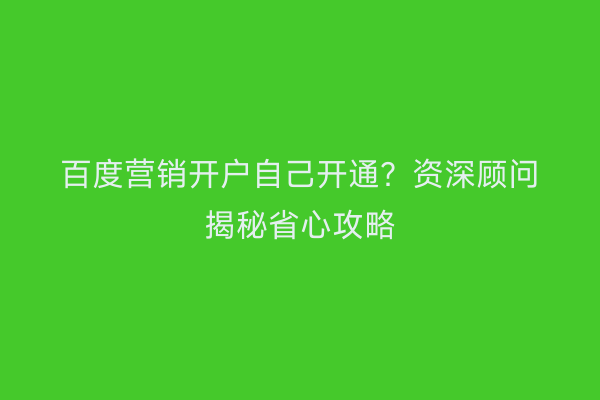 百度营销开户自己开通？资深顾问揭秘省心攻略