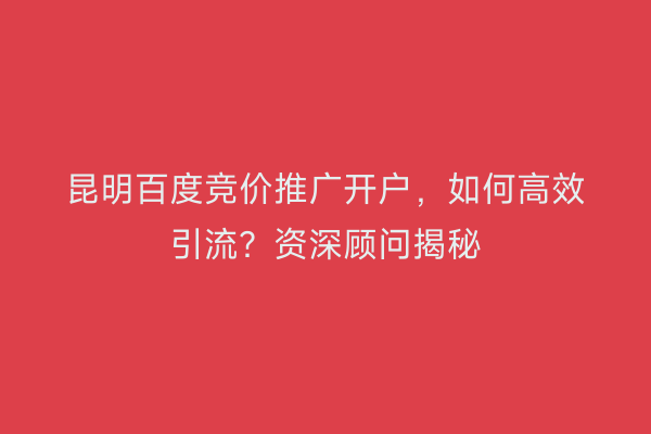 昆明百度竞价推广开户，如何高效引流？资深顾问揭秘