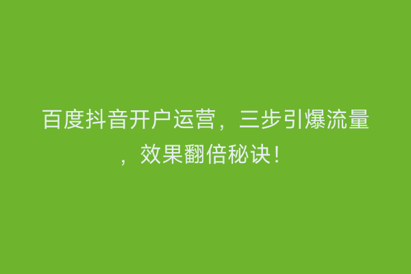百度抖音开户运营，三步引爆流量，效果翻倍秘诀！