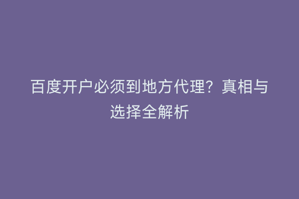 百度开户必须到地方代理？真相与选择全解析