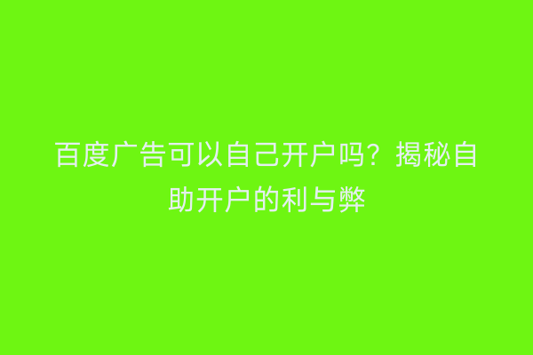 百度广告可以自己开户吗？揭秘自助开户的利与弊