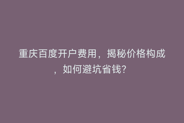 重庆百度开户费用，揭秘价格构成，如何避坑省钱？