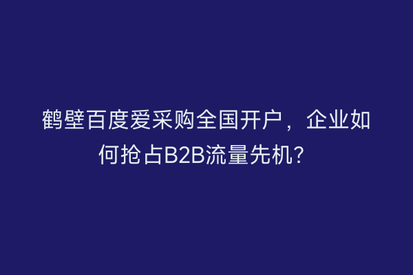 鹤壁百度爱采购全国开户，企业如何抢占B2B流量先机？