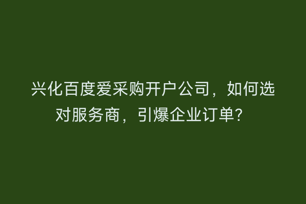 兴化百度爱采购开户公司，如何选对服务商，引爆企业订单？