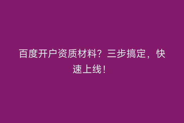 百度开户资质材料？三步搞定，快速上线！