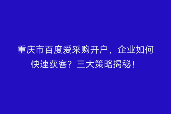 重庆市百度爱采购开户，企业如何快速获客？三大策略揭秘！