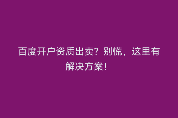 百度开户资质出卖？别慌，这里有解决方案！
