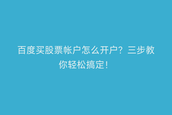 百度买股票帐户怎么开户？三步教你轻松搞定！