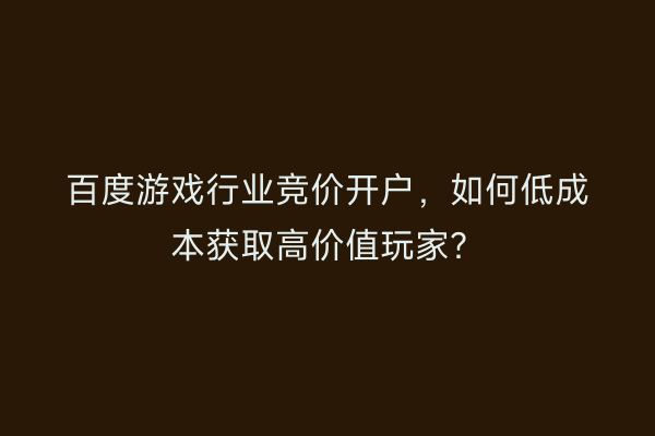 百度游戏行业竞价开户，如何低成本获取高价值玩家？