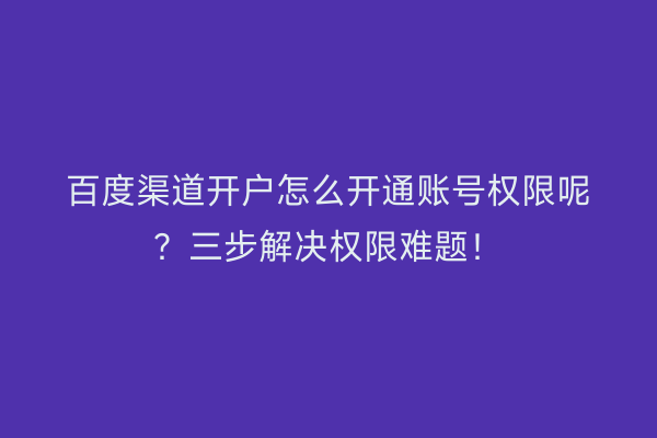 百度渠道开户怎么开通账号权限呢？三步解决权限难题！
