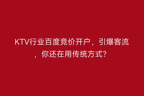 KTV行业百度竞价开户，引爆客流，你还在用传统方式？