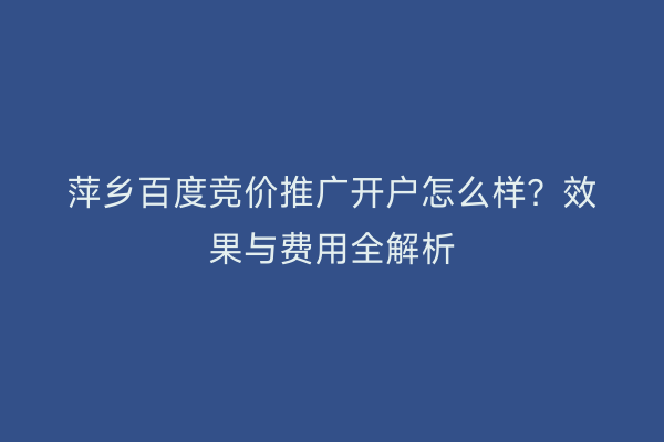 萍乡百度竞价推广开户怎么样？效果与费用全解析