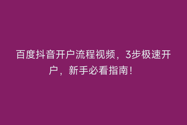 百度抖音开户流程视频，3步极速开户，新手必看指南！