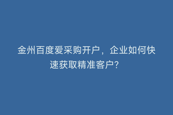 金州百度爱采购开户，企业如何快速获取精准客户？