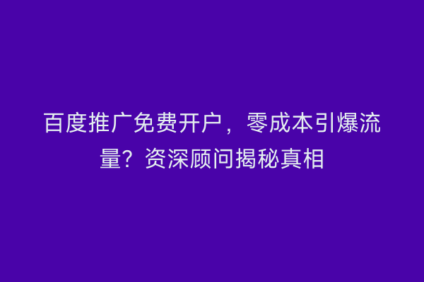 百度推广免费开户，零成本引爆流量？资深顾问揭秘真相