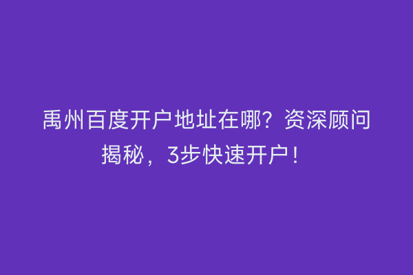 禹州百度开户地址在哪？资深顾问揭秘，3步快速开户！