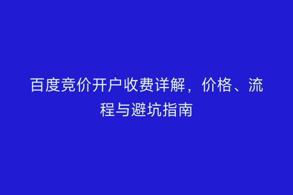 百度竞价开户收费详解，价格、流程与避坑指南