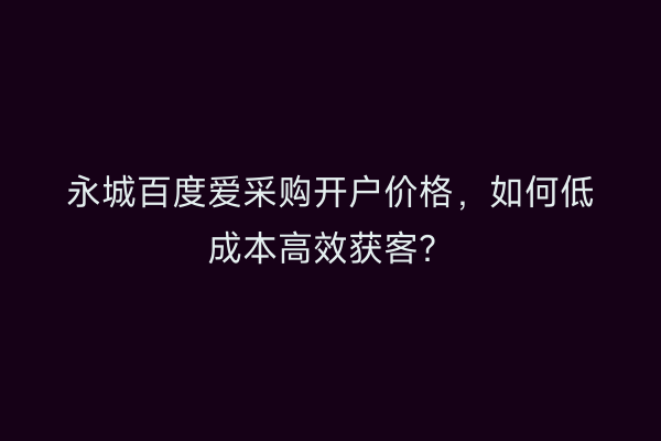 永城百度爱采购开户价格，如何低成本高效获客？