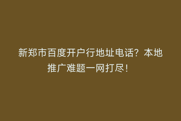 新郑市百度开户行地址电话？本地推广难题一网打尽！