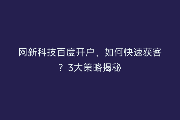 网新科技百度开户，如何快速获客？3大策略揭秘