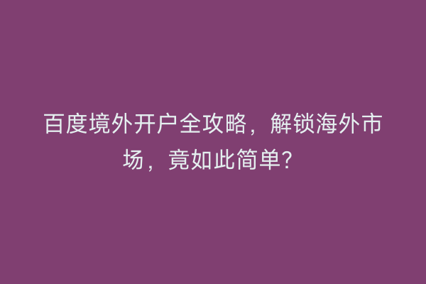 百度境外开户全攻略，解锁海外市场，竟如此简单？
