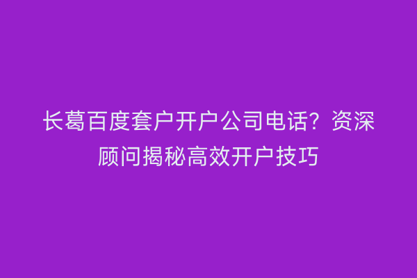 长葛百度套户开户公司电话？资深顾问揭秘高效开户技巧
