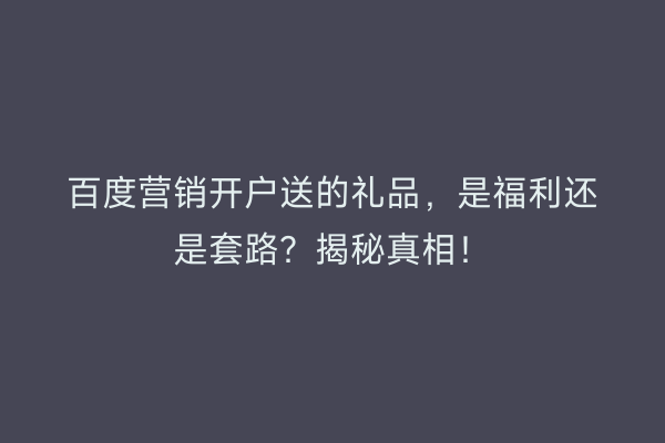 百度营销开户送的礼品，是福利还是套路？揭秘真相！