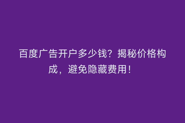 百度广告开户多少钱？揭秘价格构成，避免隐藏费用！
