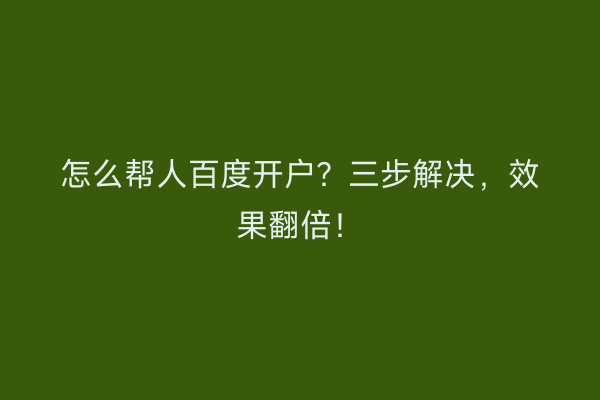 怎么帮人百度开户？三步解决，效果翻倍！