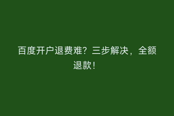 百度开户退费难？三步解决，全额退款！