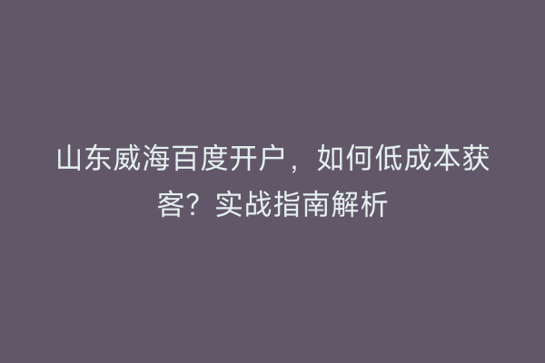山东威海百度开户，如何低成本获客？实战指南解析
