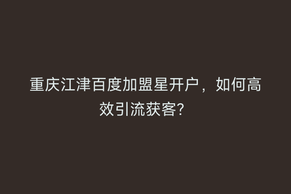 重庆江津百度加盟星开户，如何高效引流获客？