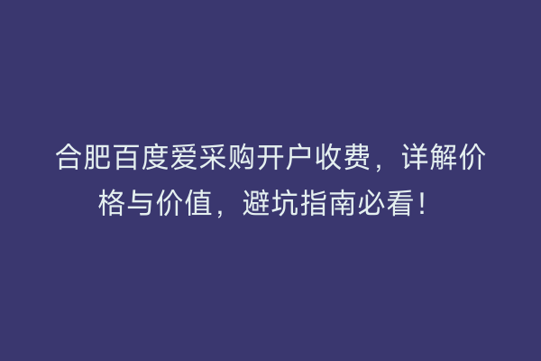 合肥百度爱采购开户收费，详解价格与价值，避坑指南必看！