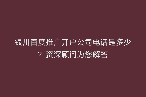 银川百度推广开户公司电话是多少？资深顾问为您解答