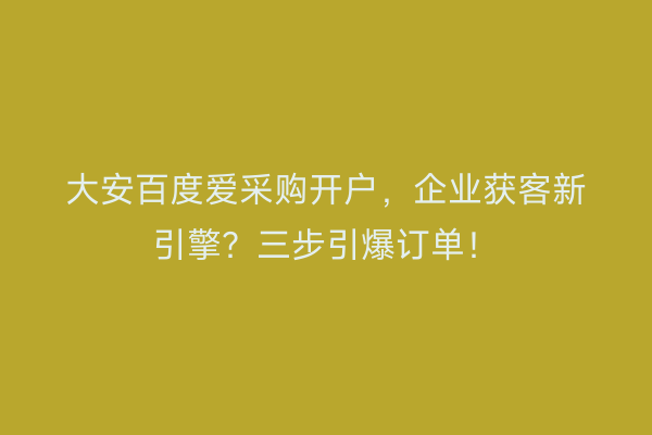 大安百度爱采购开户，企业获客新引擎？三步引爆订单！