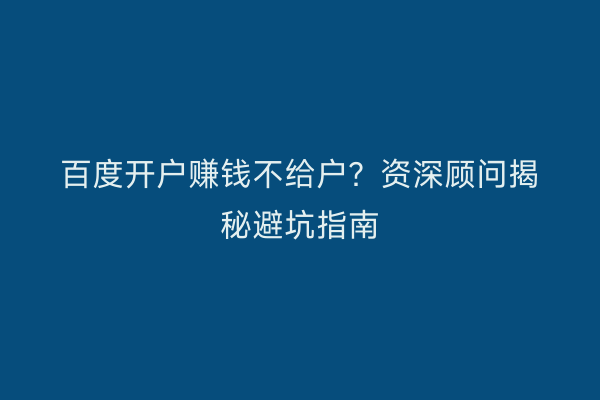 百度开户赚钱不给户？资深顾问揭秘避坑指南
