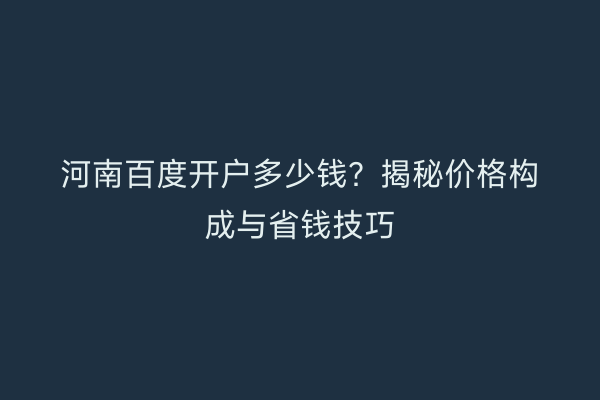 河南百度开户多少钱？揭秘价格构成与省钱技巧