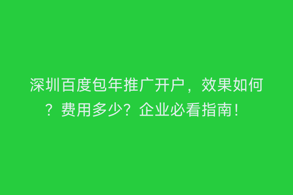 深圳百度包年推广开户，效果如何？费用多少？企业必看指南！