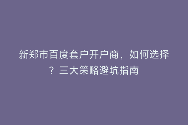 新郑市百度套户开户商，如何选择？三大策略避坑指南