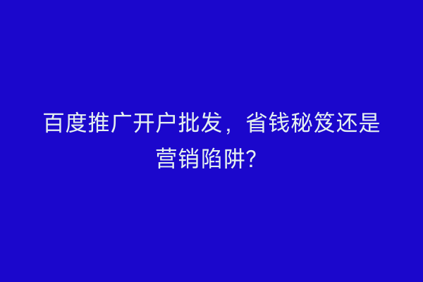 百度推广开户批发，省钱秘笈还是营销陷阱？
