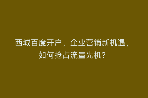 西城百度开户，企业营销新机遇，如何抢占流量先机？