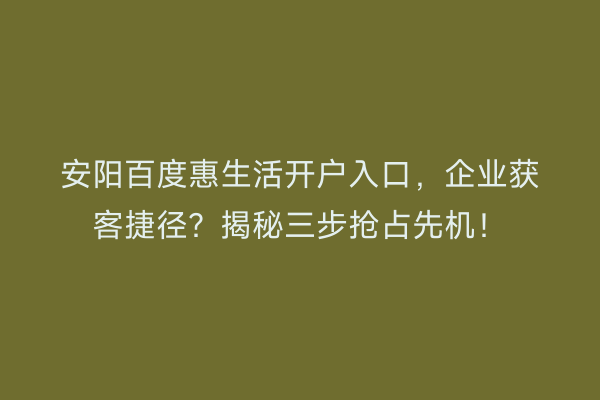 安阳百度惠生活开户入口，企业获客捷径？揭秘三步抢占先机！