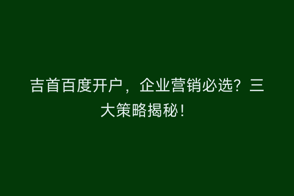 吉首百度开户,企业营销必选?三大策略揭秘!