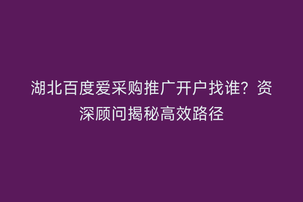 湖北百度爱采购推广开户找谁？资深顾问揭秘高效路径