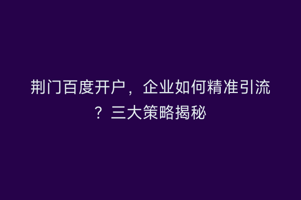 荆门百度开户，企业如何精准引流？三大策略揭秘