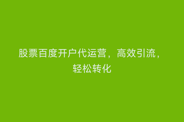 股票百度开户代运营，高效引流，轻松转化