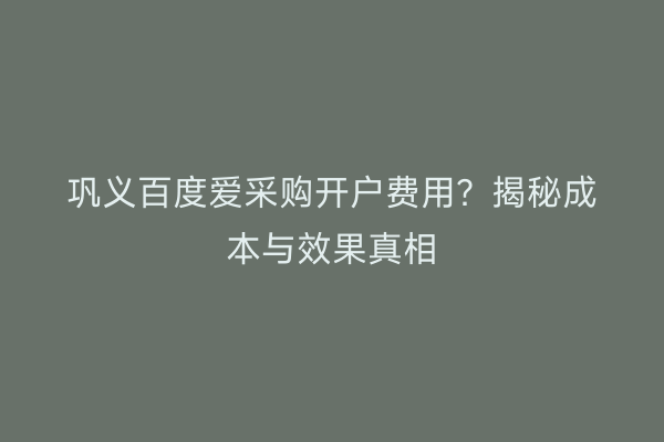 巩义百度爱采购开户费用？揭秘成本与效果真相