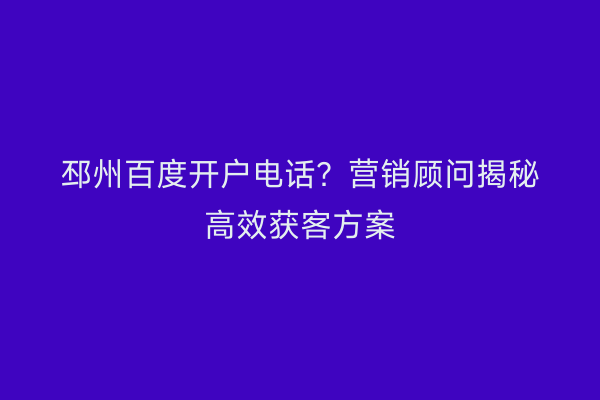 邳州百度开户电话？营销顾问揭秘高效获客方案